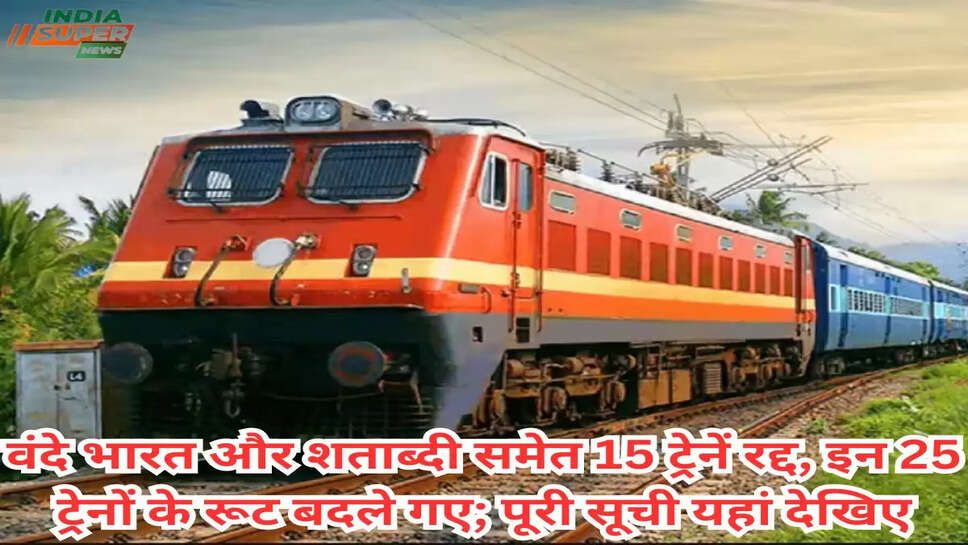 कृपया यात्रीगण ध्यान दें: वंदे भारत और शताब्दी समेत 15 ट्रेनें रद्द, इन 25 ट्रेनों के रूट बदले गए; पूरी सूची यहां देखिए