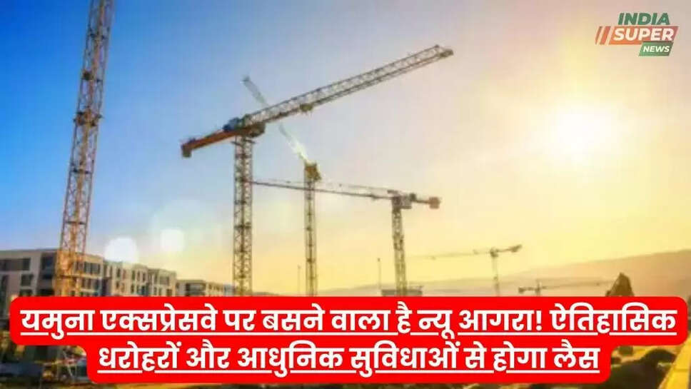 यमुना एक्सप्रेसवे पर बसने वाला है न्यू आगरा! ऐतिहासिक धरोहरों और आधुनिक सुविधाओं से होगा लैस