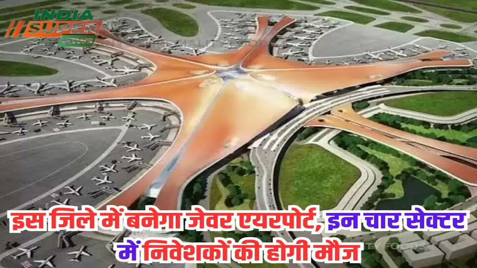 इस जिले में बनेगा जेवर एयरपोर्ट, इन चार सेक्टर में निवेशकों की होगी मौज