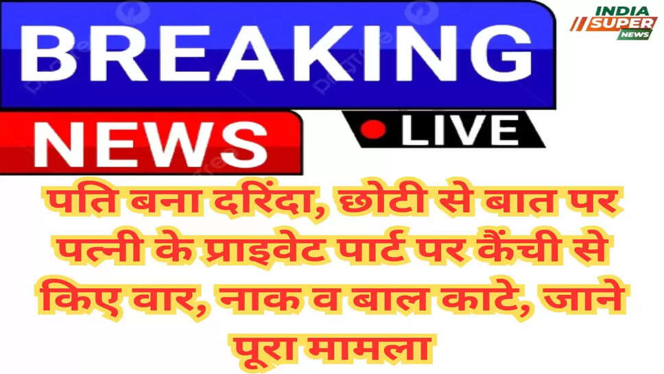 पति बना दरिंदा, छोटी से बात पर पत्नी के प्राइवेट पार्ट पर कैंची से किए वार, नाक व बाल काटे, जाने पूरा मामला