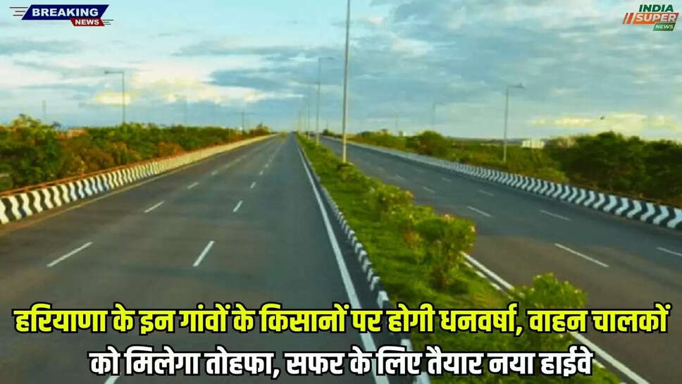 हरियाणा के इन गांवों के किसानों पर होगी धनवर्षा, वाहन चालकों को मिलेगा तोहफा, सफर के लिए तैयार नया हाईवे