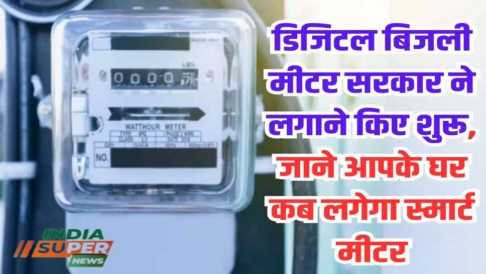 डिजिटल बिजली मीटर सरकार ने लगाने किए शुरू, जाने आपके घर कब लगेगा स्मार्ट मीटर