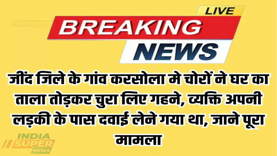 Haryana: जींद जिले के गांव करसोला मे चोरों ने घर का ताला तोड़कर चुरा लिए गहने, व्यक्ति अपनी लड़की के पास दवाई लेने गया था, जाने पूरा मामला