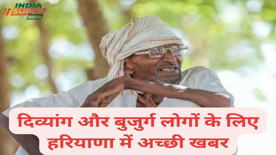 दिव्यांग और बुजुर्ग लोगों के लिए हरियाणा में अच्छी खबर
