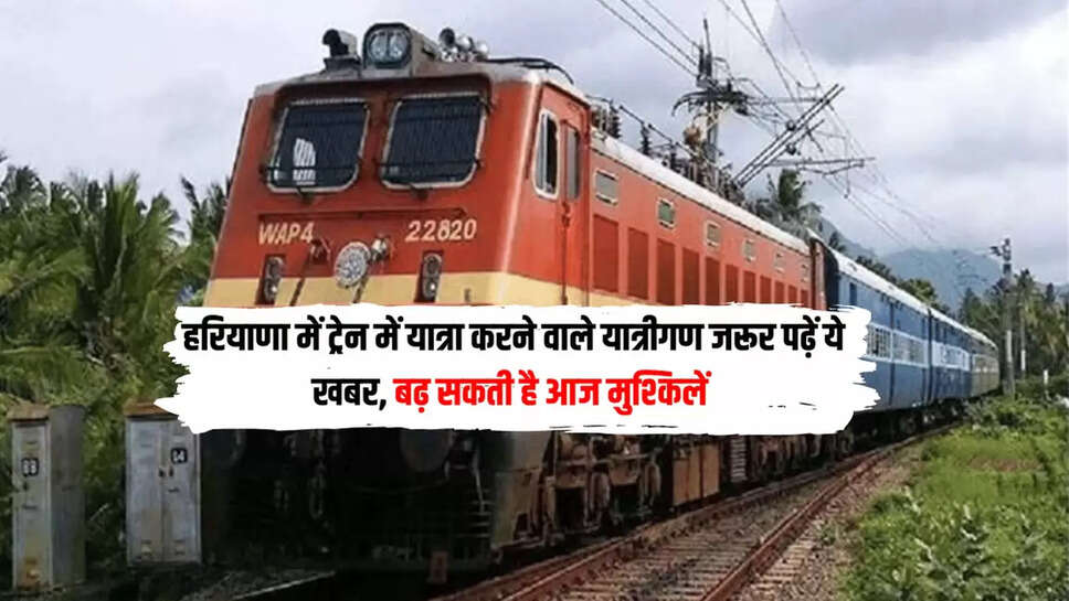 : हरियाणा में ट्रेन में यात्रा करने वाले यात्रीगण जरूर पढ़ें ये खबर, बढ़ सकती है आज मुश्किलें