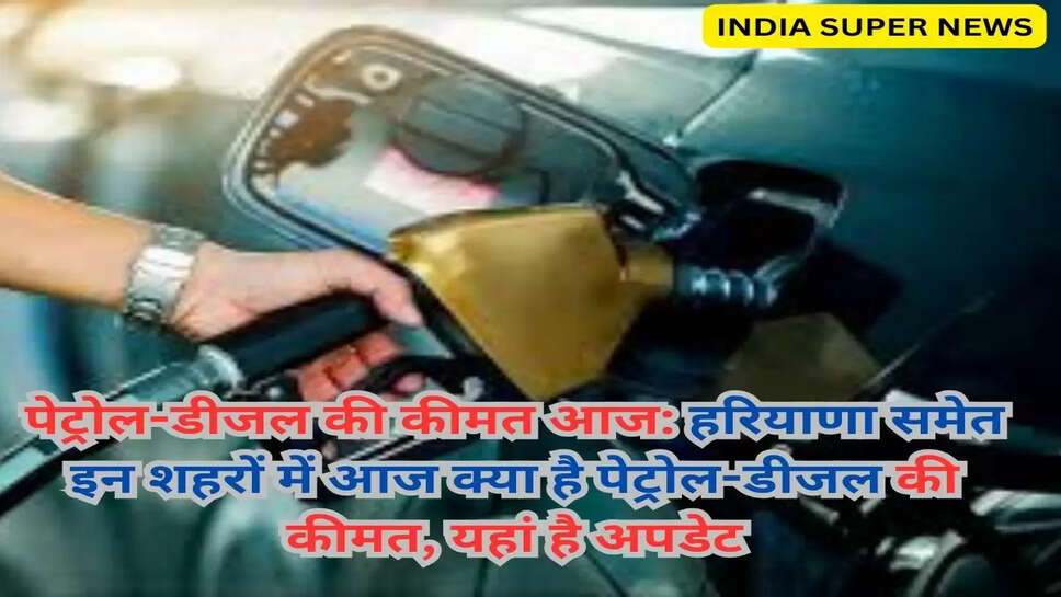 पेट्रोल-डीजल की कीमत आज: हरियाणा समेत इन शहरों में आज क्या है पेट्रोल-डीजल की कीमत, यहां है अपडेट