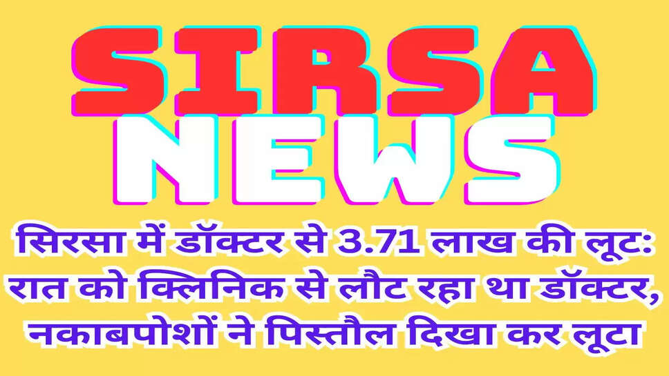 सिरसा में डॉक्टर से 3.71 लाख की लूट: रात को क्लिनिक से लौट रहा था डॉक्टर, नकाबपोशों ने पिस्तौल दिखा कर लूटा 