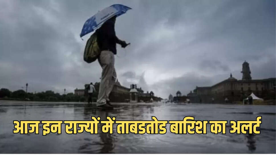 आज इन राज्यों में ताबडतोड बारिश का अलर्ट