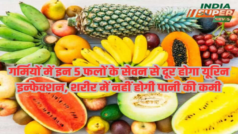 गर्मियों में इन 5 फलों के सेवन से दूर होगा यूरिन इन्फेक्शन, शरीर में नहीं होगी पानी की कमी