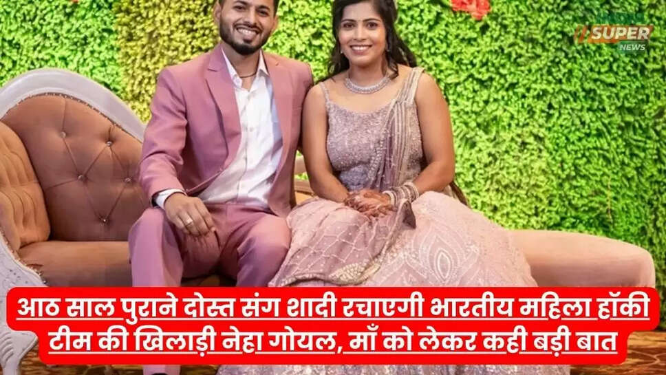 आठ साल पुराने दोस्त संग शादी रचाएगी भारतीय महिला हॉकी टीम की खिलाड़ी नेहा गोयल, माँ को लेकर कही बड़ी बात