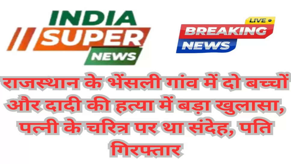 राजस्थान के भेंसली गांव में दो बच्चों और दादी की हत्या में बड़ा खुलासा, पत्नी के चरित्र पर था संदेह, पति गिरफ्तार