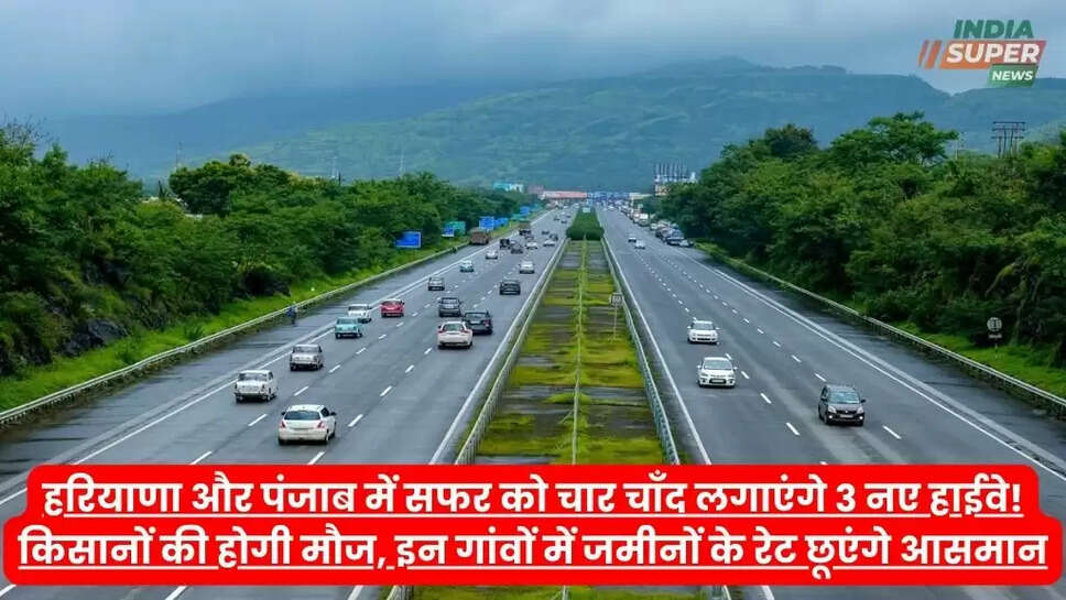 हरियाणा और पंजाब में सफर को चार चाँद लगाएंगे 3 नए हाईवे! किसानों की होगी मौज, इन गांवों में जमीनों के रेट छूएंगे आसमान