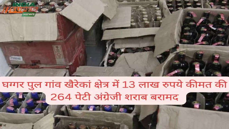 घग्गर पुल गांव खैरेकां क्षेत्र में 13 लाख रुपये कीमत की 264 पेटी अंग्रेजी शराब बरामद