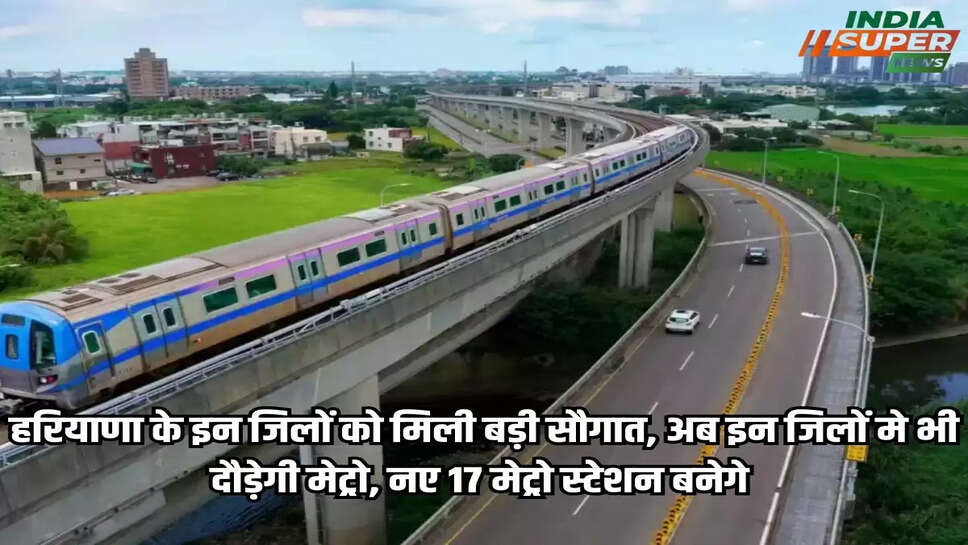 Good News: हरियाणा के इन जिलों को मिली बड़ी सौगात, अब इन जिलों मे भी दौड़ेगी मेट्रो, नए 17 मेट्रो स्टेशन बनेगे 