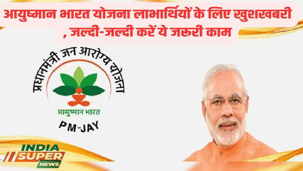 आयुष्मान भारत योजना लाभार्थियों के लिए खुशखबरी , जल्दी-जल्दी  करें ये जरूरी काम