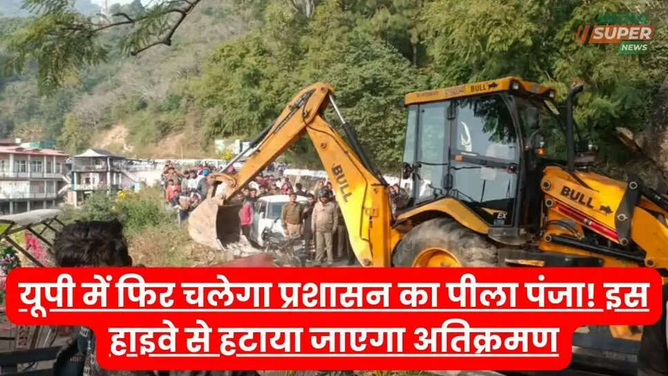 यूपी में फिर चलेगा प्रशासन का पीला पंजा! इस हाइवे से हटाया जाएगा अतिक्रमण