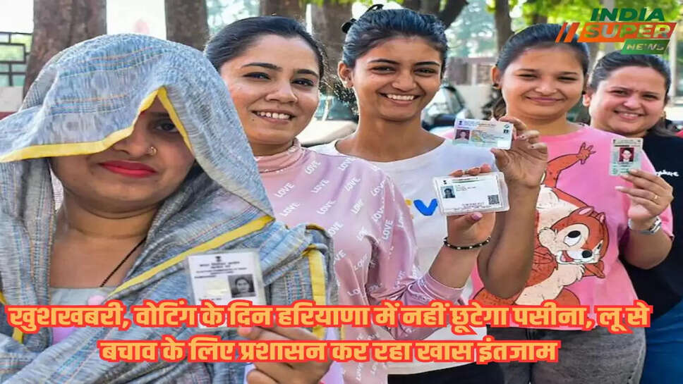 खुशखबरी, वोटिंग के दिन हरियाणा में नहीं छूटेगा पसीना, लू से बचाव के लिए प्रशासन कर रहा खास इंतजाम