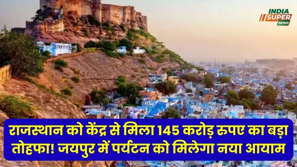 राजस्थान को केंद्र से मिला 145 करोड़ रुपए का बड़ा तोहफा! जयपुर में पर्यटन को मिलेगा नया आयाम