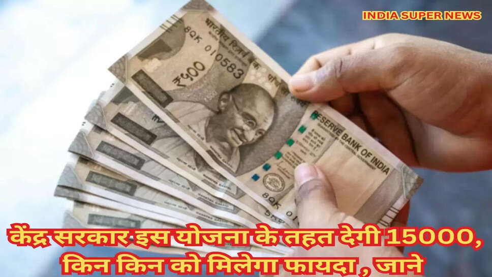 केंद्र सरकार इस योजना के तहत देगी 15000, किन किन को मिलेगा फायदा , जाने 
