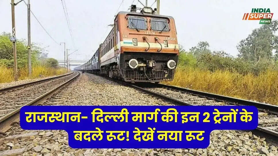 राजस्थान- दिल्ली मार्ग की इन 2 ट्रेनों के बदले रूट! देखें नया रूट