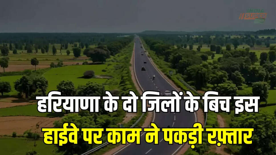 हरियाणा के दो जिलों के बिच इस हाईवे पर काम ने पकड़ी रफ़्तार