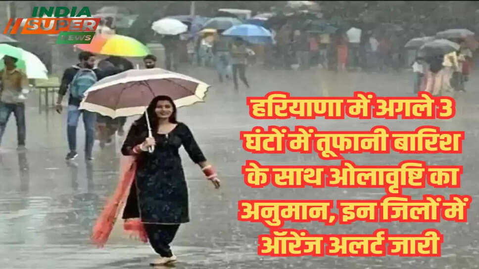 हरियाणा में अगले 3 घंटों में तूफानी बारिश के साथ ओलावृष्टि का अनुमान, इन जिलों में ऑरेंज अलर्ट जारी 