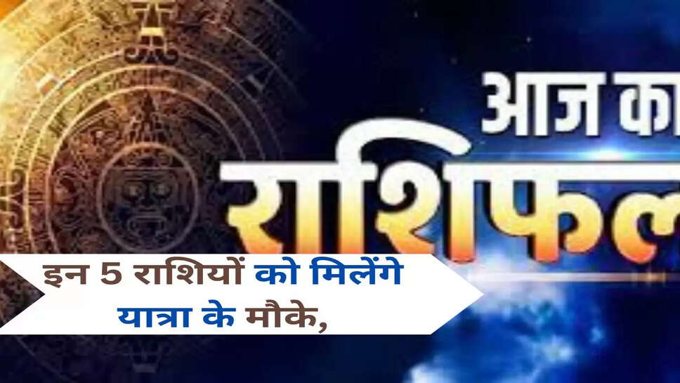 इन 5 राशियों को मिलेंगे यात्रा के मौके,
