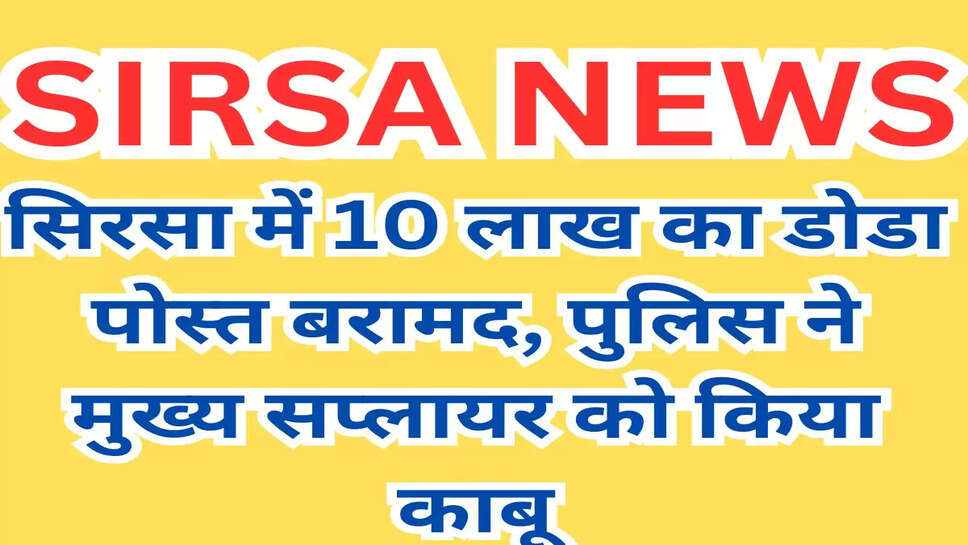 Sirsa  News: सिरसा में 10 लाख का डोडा पोस्त बरामद, पुलिस ने मुख्य सप्लायर को किया काबू