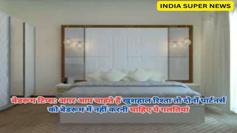 बेडरूम टिप्स: अगर आप चाहते हैं खुशहाल रिश्ता तो दोनों पार्टनर्स को बेडरूम में नहीं करनी चाहिए ये गलतियां