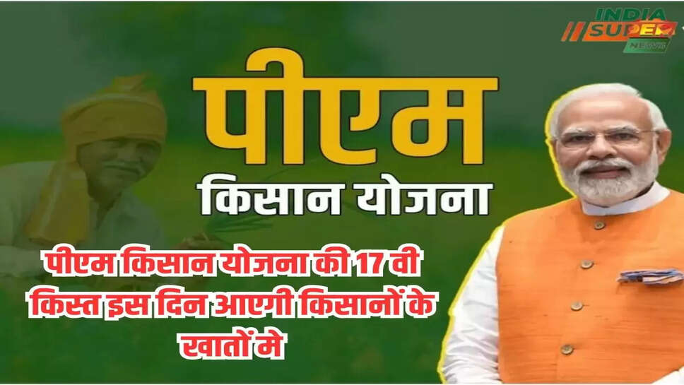 पीएम किसान योजना की 17 वी किस्त इस दिन आएगी किसानों के खातों मे