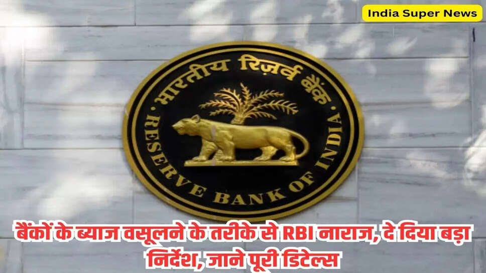 बैंकों के ब्याज वसूलने के तरीके से RBI नाराज, दे दिया बड़ा निर्देश, जाने पूरी डिटेल्स