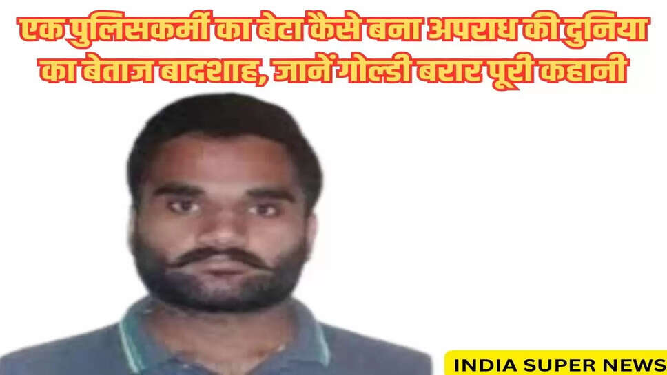 एक पुलिसकर्मी का बेटा कैसे बना अपराध की दुनिया का बेताज बादशाह, जानें गोल्डी बरार पूरी कहानी