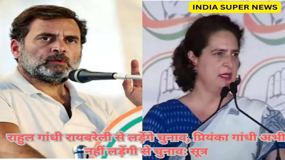 राहुल गांधी रायबरेली से लड़ेंगे चुनाव, प्रियंका गांधी अभी नहीं लड़ेंगी से चुनाव: सूत्र