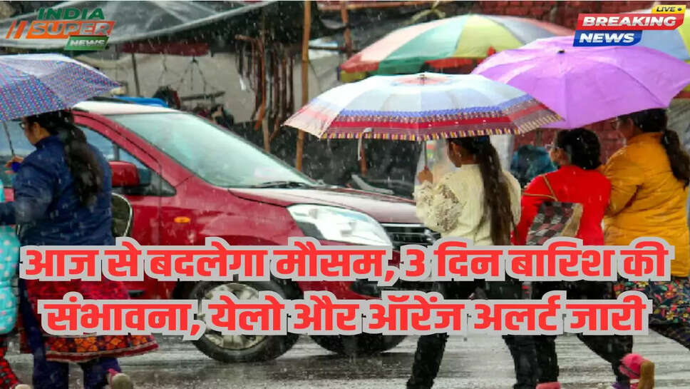 आज से बदलेगा मौसम, 3 दिन बारिश की संभावना, येलो और ऑरेंज अलर्ट जारी