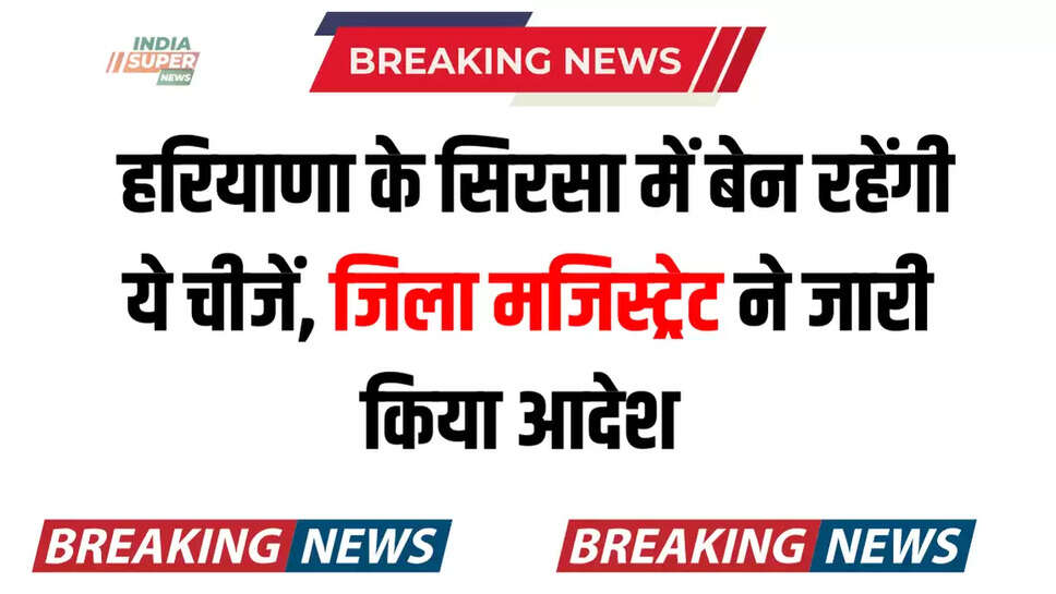  हरियाणा के सिरसा में बेन रहेंगी ये चीजें, जिला मजिस्ट्रेट ने जारी किया आदेश 