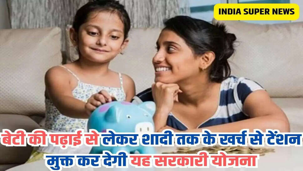बेटी की पढ़ाई से लेकर शादी तक के खर्च से टेंशन मुक्त कर देगी यह सरकारी योजना