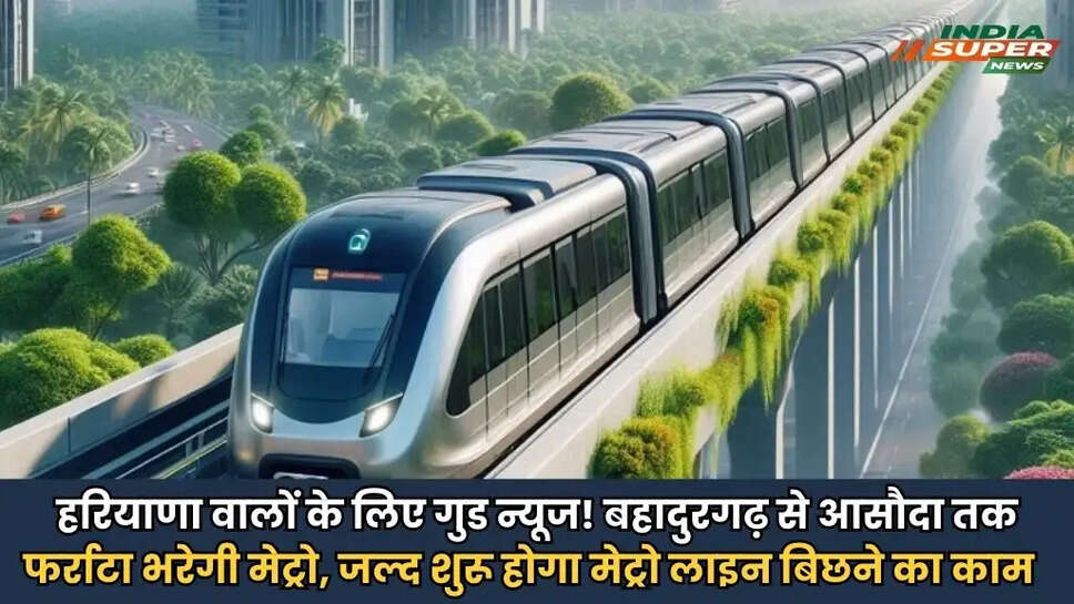 हरियाणा वालों के लिए गुड न्यूज! बहादुरगढ़ से आसौदा तक फर्राटा भरेगी मेट्रो, जल्द शुरू होगा मेट्रो लाइन बिछने का काम