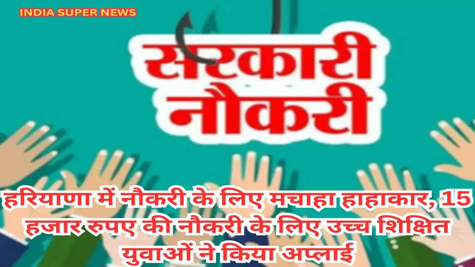 हरियाणा में नौकरी के लिए मचाहा हाहाकार, 15  हजार रुपए की नौकरी के लिए उच्च शिक्षित युवाओं ने किया अप्लाई