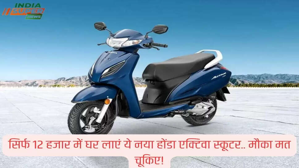 सिर्फ 12 हजार में घर लाएं ये नया होंडा एक्टिवा स्कूटर.. मौका मत चूकिए!