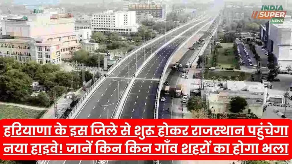 हरियाणा के इस जिले से शुरू होकर राजस्थान पहुंचेगा नया हाइवे! जानें किन किन गाँव शहरों का होगा भला