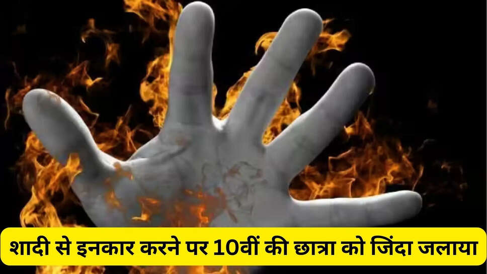 शादी से इनकार करने पर 10वीं की छात्रा को जिंदा जलाया