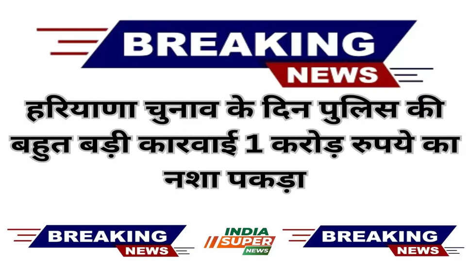Haryana: हरियाणा चुनाव के दिन पुलिस की बहुत बड़ी कारवाई 1 करोड़ रुपये का नशा पकड़ा, पढे पूरी खबर