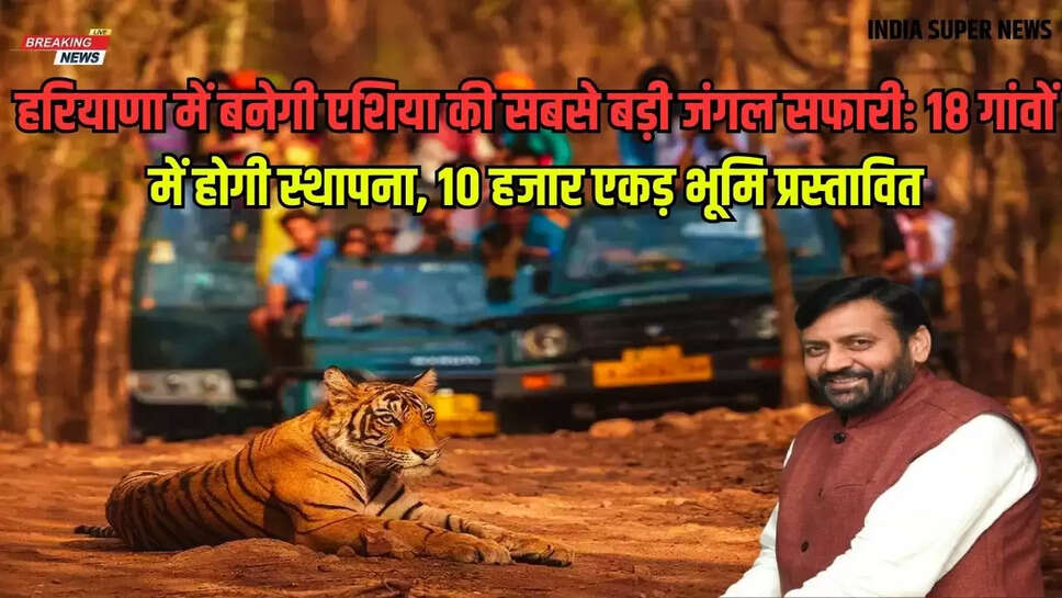 हरियाणा में बनेगी एशिया की सबसे बड़ी जंगल सफारी: 18 गांवों में होगी स्थापना, 10 हजार एकड़ भूमि प्रस्तावित