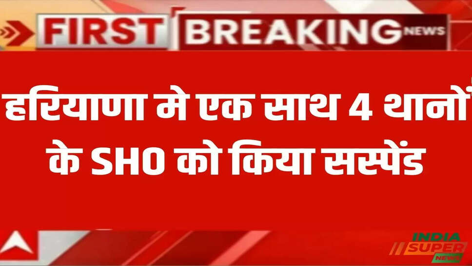 हरियाणा मे एक साथ 4 थानों के SHO को किया सस्पेंड! देखें ताजा खबर।