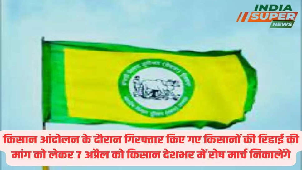 किसान आंदोलन के दौरान गिरफ्तार किए गए किसानों की रिहाई की मांग को लेकर 7 अप्रैल को किसान देशभर में रोष मार्च निकालेंगे