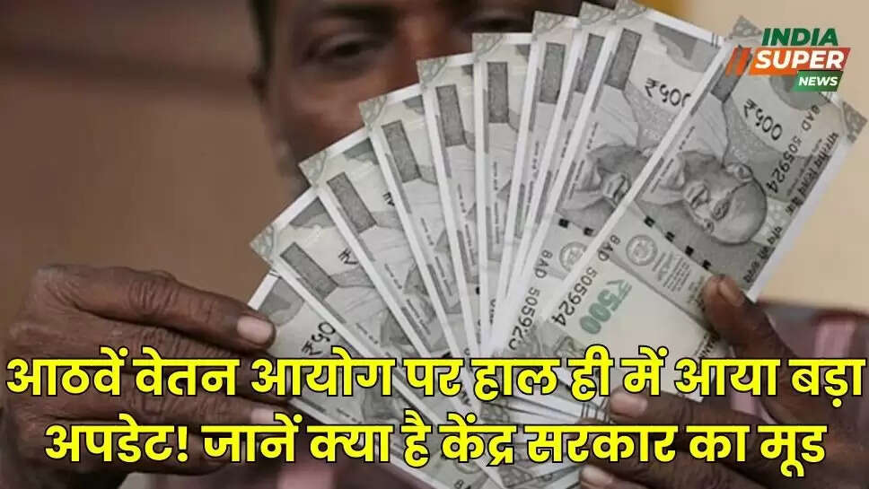आठवें वेतन आयोग पर हाल ही में आया बड़ा अपडेट! जानें क्या है केंद्र सरकार का मूड