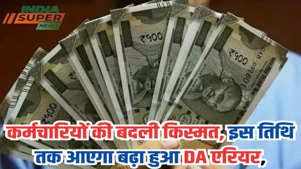 कर्मचारियों की बदली किस्मत, इस तिथि तक आएगा बढ़ा हुआ DA एरियर,