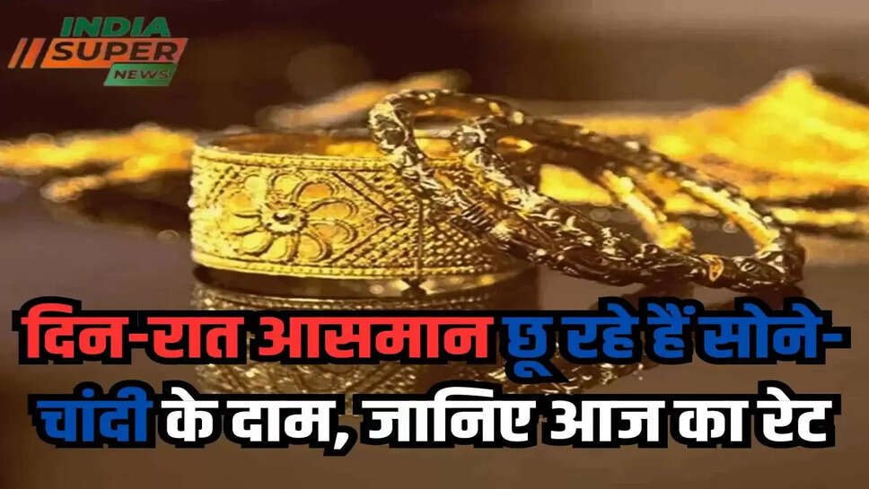 दिन-रात आसमान छू रहे हैं सोने-चांदी के दाम, जानिए आज का रेट