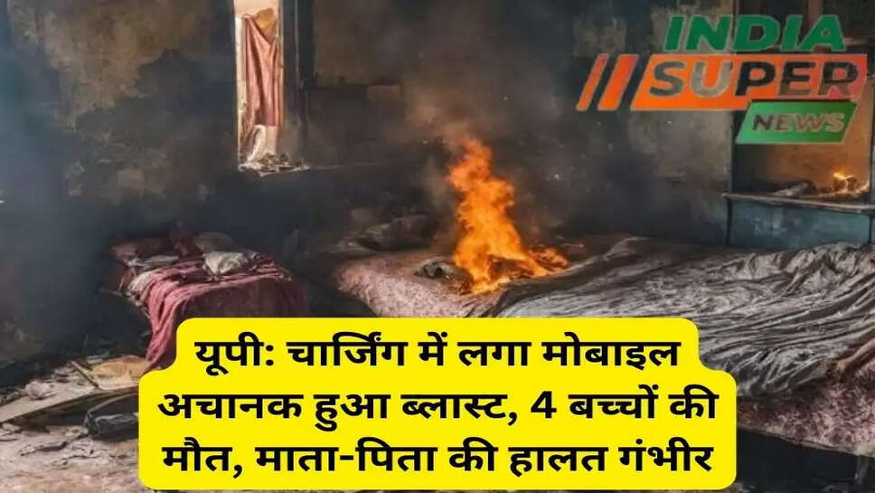 यूपी: चार्जिंग में लगा मोबाइल अचानक हुआ ब्लास्ट, 4 बच्चों की मौत, माता-पिता की हालत गंभीर
