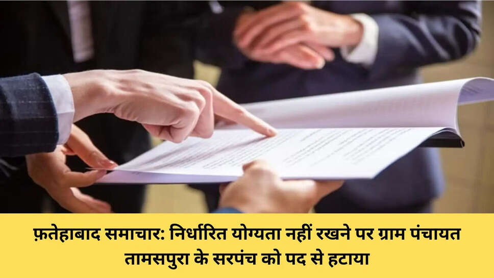 फ़तेहाबाद समाचार: निर्धारित योग्यता नहीं रखने पर ग्राम पंचायत तामसपुरा के सरपंच को पद से हटाया